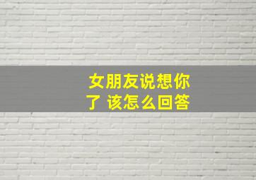 女朋友说想你了 该怎么回答